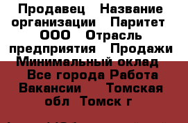 Продавец › Название организации ­ Паритет, ООО › Отрасль предприятия ­ Продажи › Минимальный оклад ­ 1 - Все города Работа » Вакансии   . Томская обл.,Томск г.